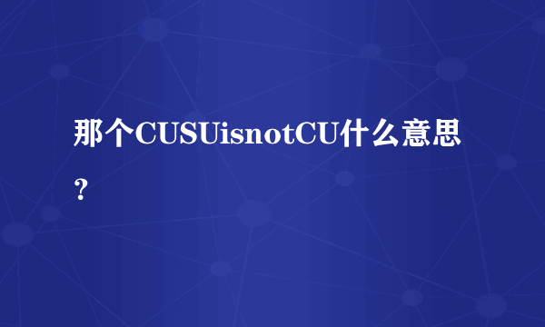 那个CUSUisnotCU什么意思？