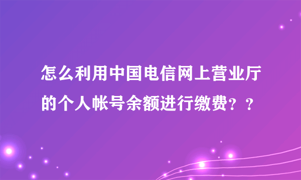 怎么利用中国电信网上营业厅的个人帐号余额进行缴费？？