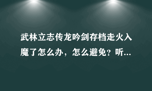 武林立志传龙吟剑存档走火入魔了怎么办，怎么避免？听说是吃秘药吃多了会走火入魔，但我都没吃过秘药。