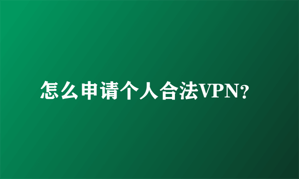 怎么申请个人合法VPN？