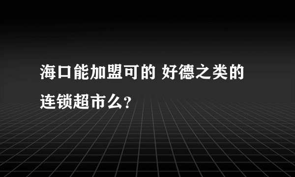 海口能加盟可的 好德之类的连锁超市么？