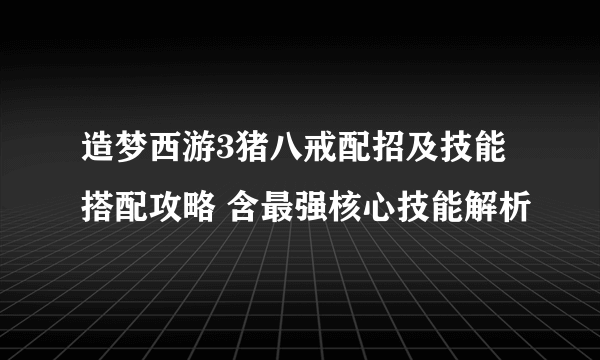 造梦西游3猪八戒配招及技能搭配攻略 含最强核心技能解析