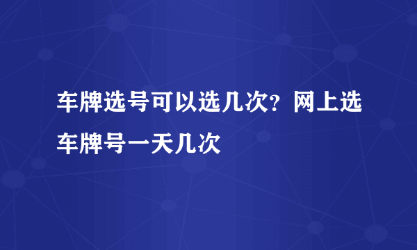 车牌选号可以选几次？网上选车牌号一天几次