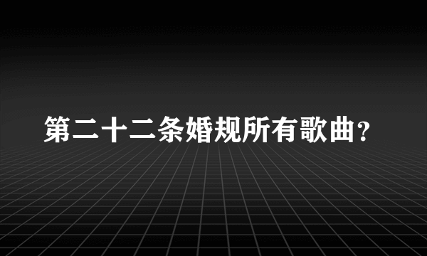 第二十二条婚规所有歌曲？