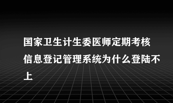 国家卫生计生委医师定期考核信息登记管理系统为什么登陆不上