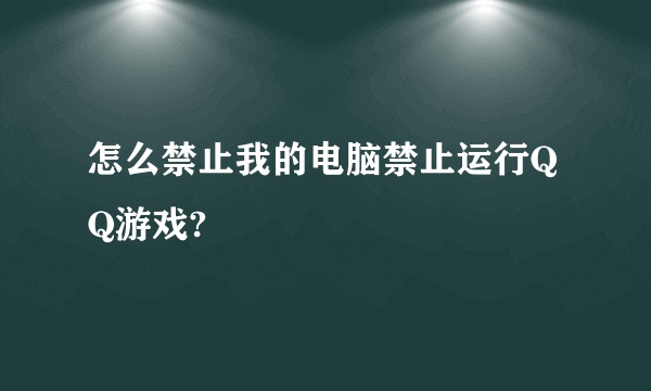 怎么禁止我的电脑禁止运行QQ游戏?