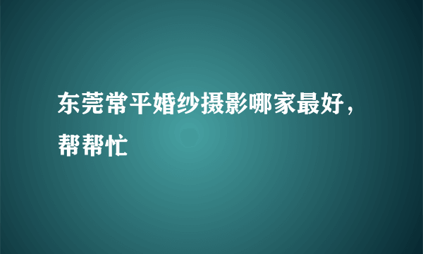 东莞常平婚纱摄影哪家最好，帮帮忙