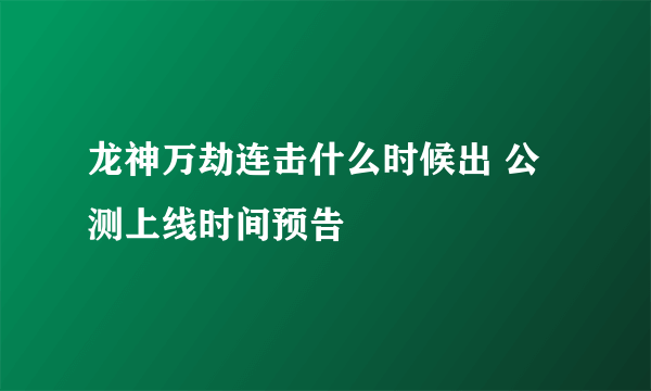 龙神万劫连击什么时候出 公测上线时间预告