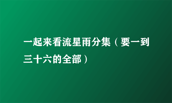 一起来看流星雨分集（要一到三十六的全部）