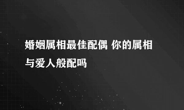 婚姻属相最佳配偶 你的属相与爱人般配吗