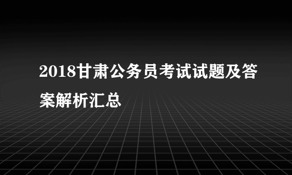 2018甘肃公务员考试试题及答案解析汇总