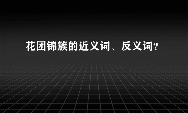 花团锦簇的近义词、反义词？