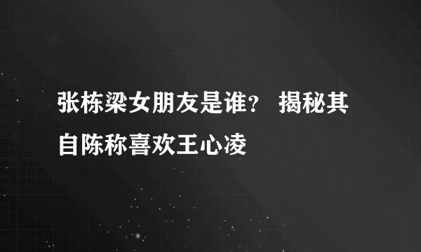 张栋梁女朋友是谁？ 揭秘其自陈称喜欢王心凌