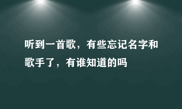 听到一首歌，有些忘记名字和歌手了，有谁知道的吗