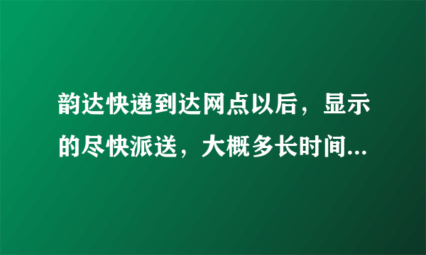 韵达快递到达网点以后，显示的尽快派送，大概多长时间后派送？