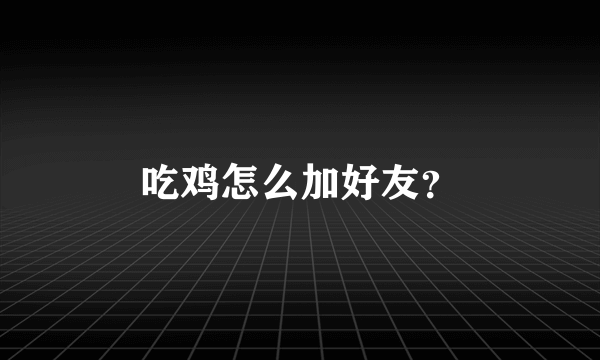 吃鸡怎么加好友？