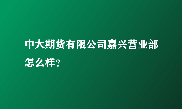 中大期货有限公司嘉兴营业部怎么样？