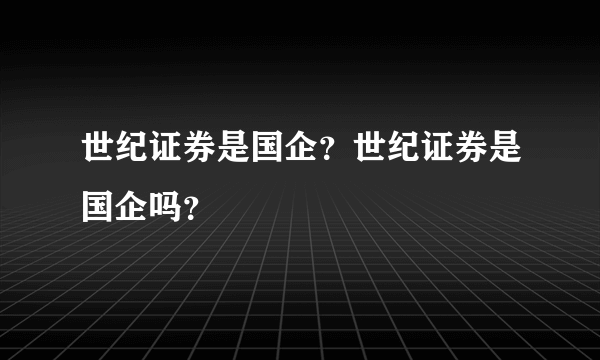 世纪证券是国企？世纪证券是国企吗？