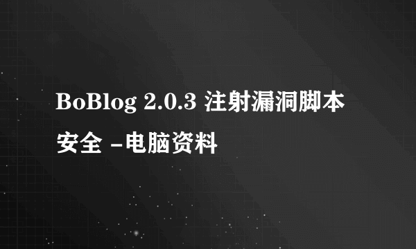 BoBlog 2.0.3 注射漏洞脚本安全 -电脑资料