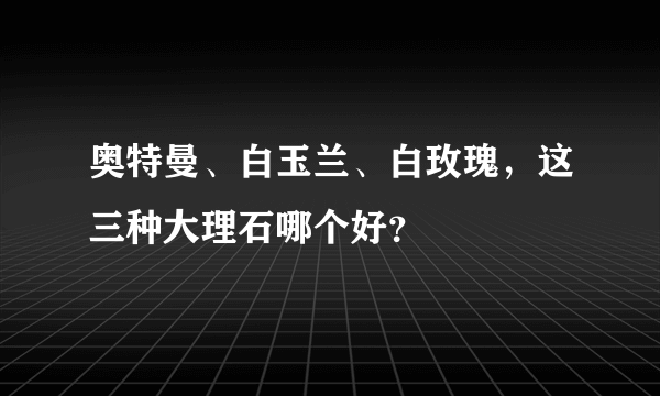 奥特曼、白玉兰、白玫瑰，这三种大理石哪个好？