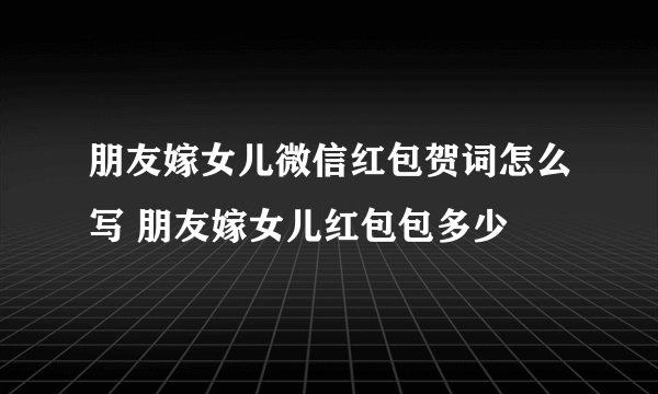 朋友嫁女儿微信红包贺词怎么写 朋友嫁女儿红包包多少