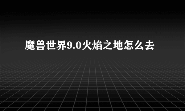 魔兽世界9.0火焰之地怎么去