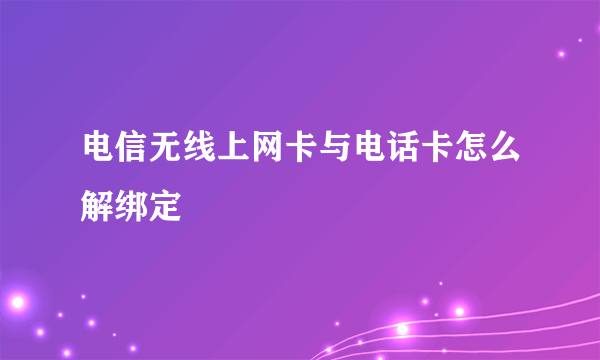 电信无线上网卡与电话卡怎么解绑定