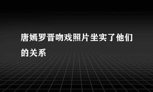 唐嫣罗晋吻戏照片坐实了他们的关系