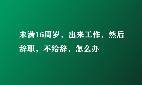 未满16周岁，出来工作，然后辞职，不给辞，怎么办