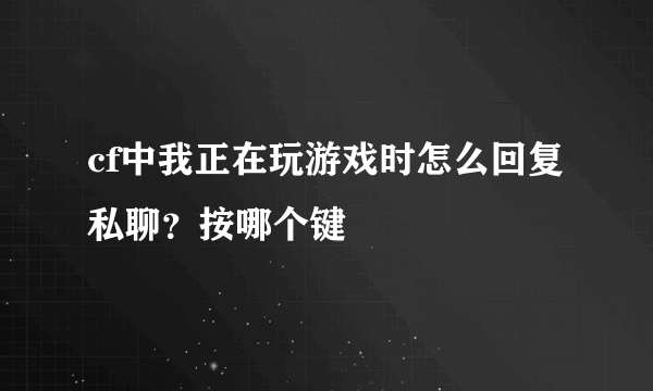 cf中我正在玩游戏时怎么回复私聊？按哪个键