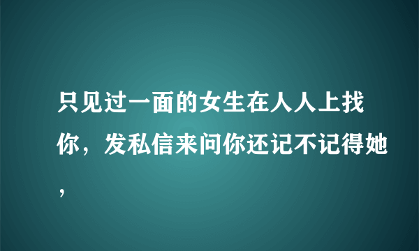 只见过一面的女生在人人上找你，发私信来问你还记不记得她，