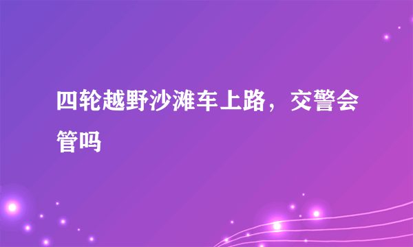 四轮越野沙滩车上路，交警会管吗