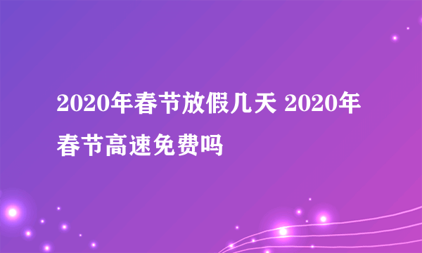 2020年春节放假几天 2020年春节高速免费吗