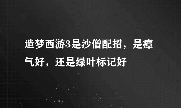 造梦西游3是沙僧配招，是瘴气好，还是绿叶标记好