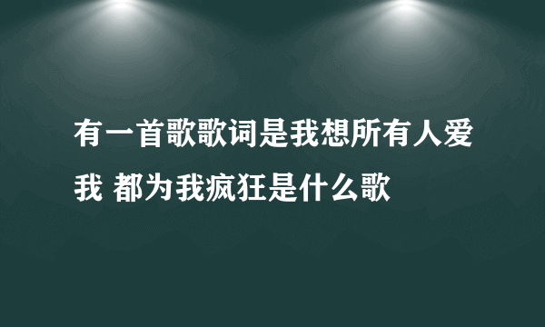 有一首歌歌词是我想所有人爱我 都为我疯狂是什么歌