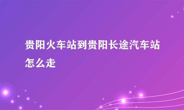 贵阳火车站到贵阳长途汽车站怎么走