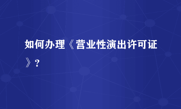 如何办理《营业性演出许可证》？