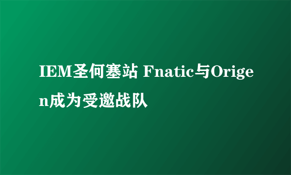 IEM圣何塞站 Fnatic与Origen成为受邀战队