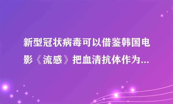 新型冠状病毒可以借鉴韩国电影《流感》把血清抗体作为治疗方法吗？