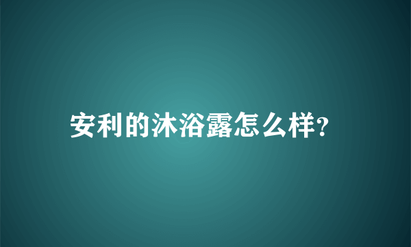 安利的沐浴露怎么样？