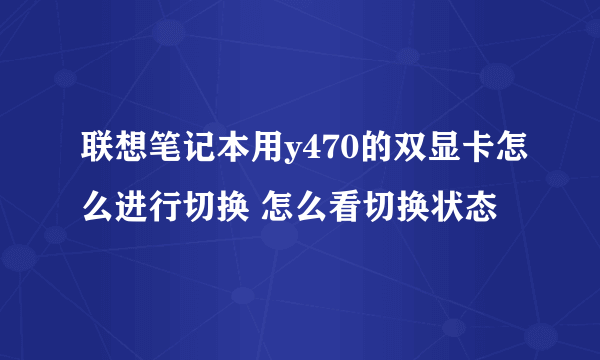 联想笔记本用y470的双显卡怎么进行切换 怎么看切换状态