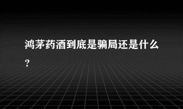 鸿茅药酒到底是骗局还是什么？