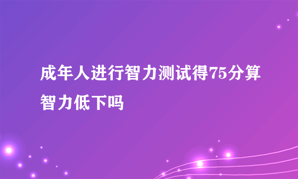 成年人进行智力测试得75分算智力低下吗