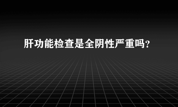 肝功能检查是全阴性严重吗？