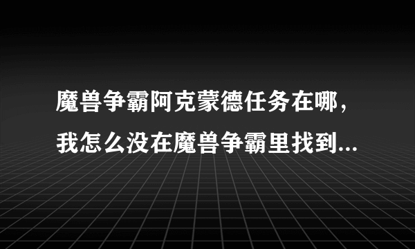 魔兽争霸阿克蒙德任务在哪，我怎么没在魔兽争霸里找到这个任务（说具体点）