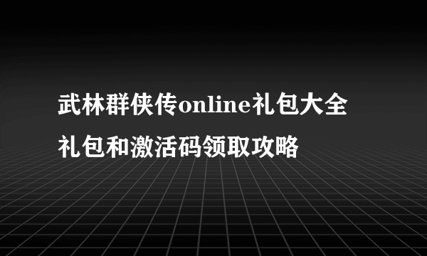 武林群侠传online礼包大全 礼包和激活码领取攻略