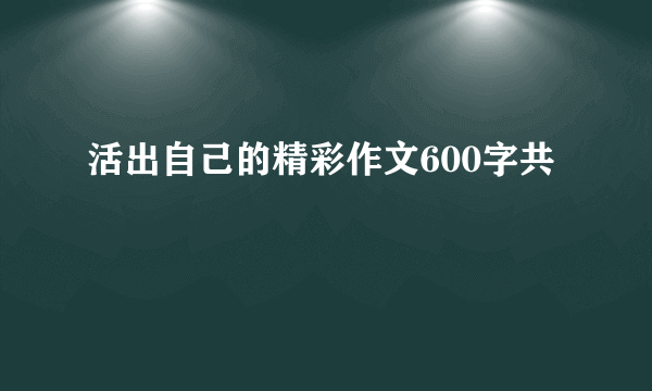 活出自己的精彩作文600字共