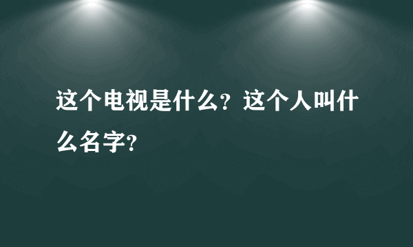 这个电视是什么？这个人叫什么名字？