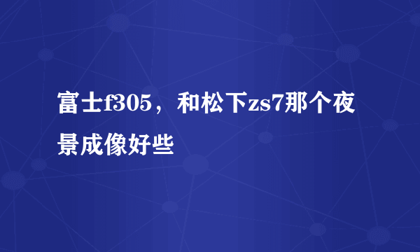 富士f305，和松下zs7那个夜景成像好些