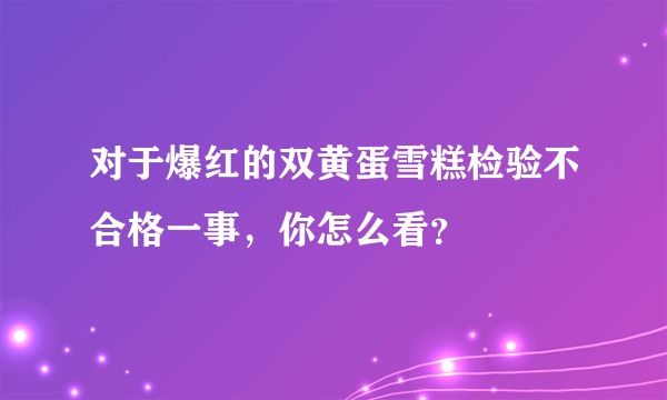 对于爆红的双黄蛋雪糕检验不合格一事，你怎么看？